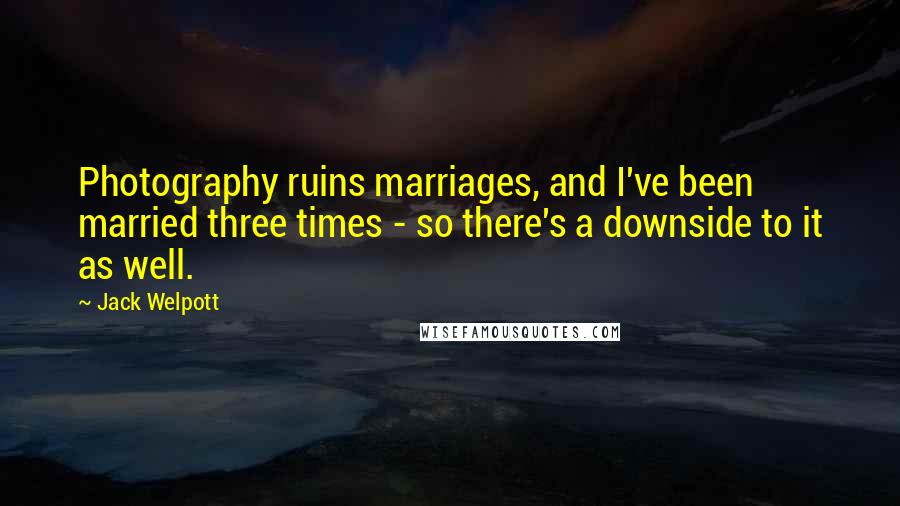 Jack Welpott Quotes: Photography ruins marriages, and I've been married three times - so there's a downside to it as well.