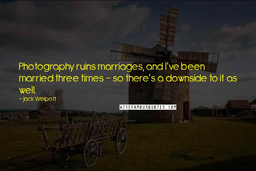 Jack Welpott Quotes: Photography ruins marriages, and I've been married three times - so there's a downside to it as well.