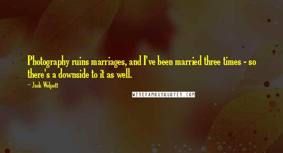 Jack Welpott Quotes: Photography ruins marriages, and I've been married three times - so there's a downside to it as well.