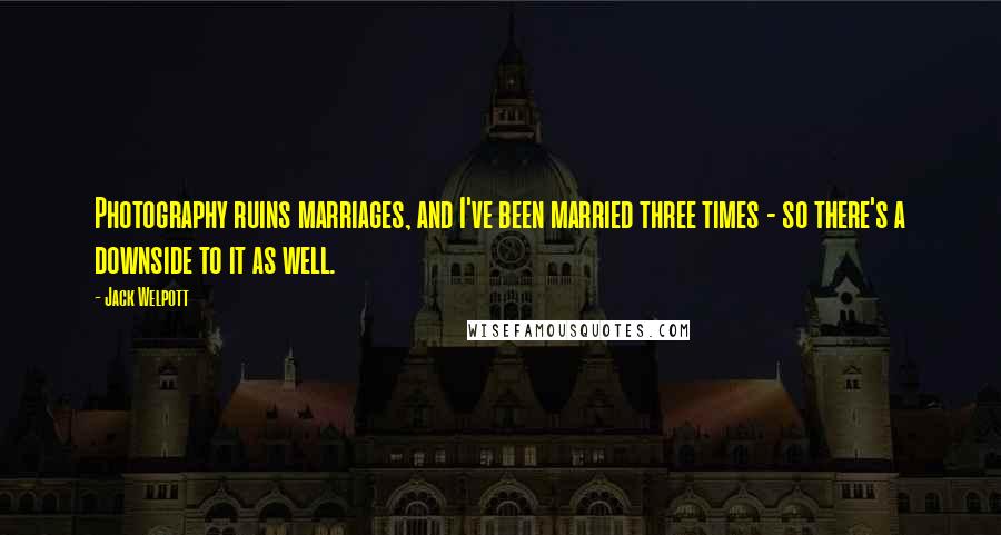 Jack Welpott Quotes: Photography ruins marriages, and I've been married three times - so there's a downside to it as well.