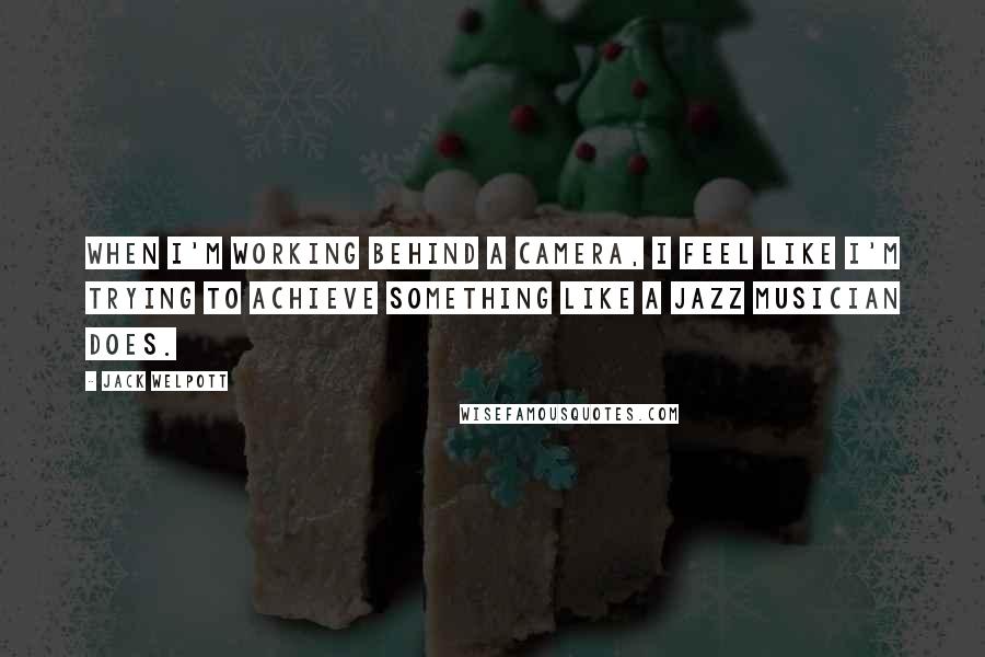 Jack Welpott Quotes: When I'm working behind a camera, I feel like I'm trying to achieve something like a jazz musician does.