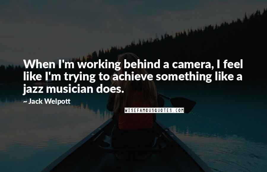 Jack Welpott Quotes: When I'm working behind a camera, I feel like I'm trying to achieve something like a jazz musician does.