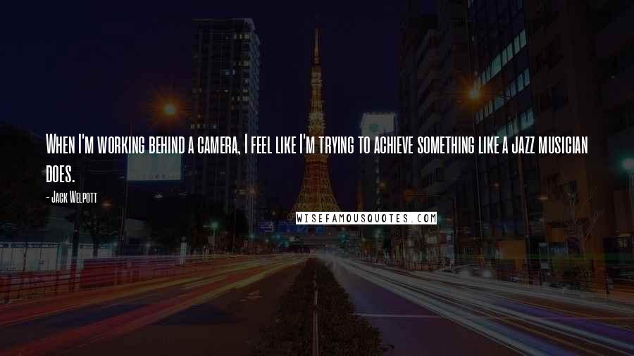Jack Welpott Quotes: When I'm working behind a camera, I feel like I'm trying to achieve something like a jazz musician does.