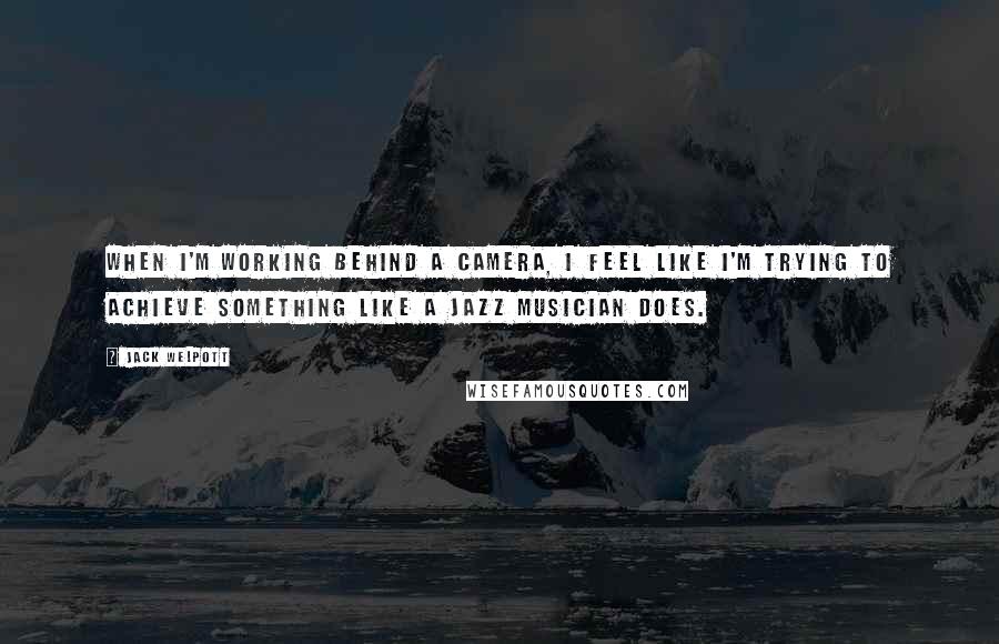 Jack Welpott Quotes: When I'm working behind a camera, I feel like I'm trying to achieve something like a jazz musician does.