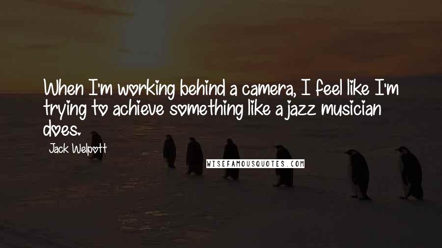 Jack Welpott Quotes: When I'm working behind a camera, I feel like I'm trying to achieve something like a jazz musician does.