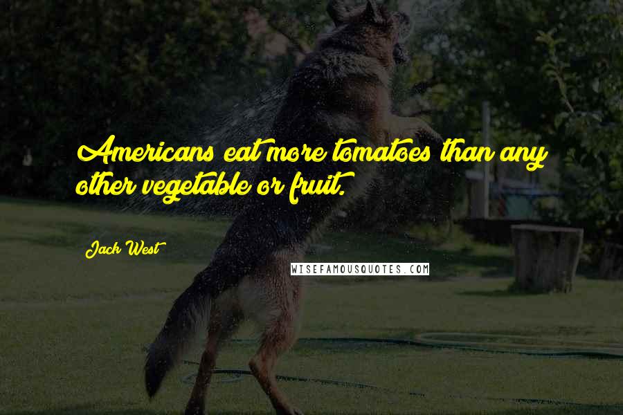 Jack West Quotes: Americans eat more tomatoes than any other vegetable or fruit. *********************************