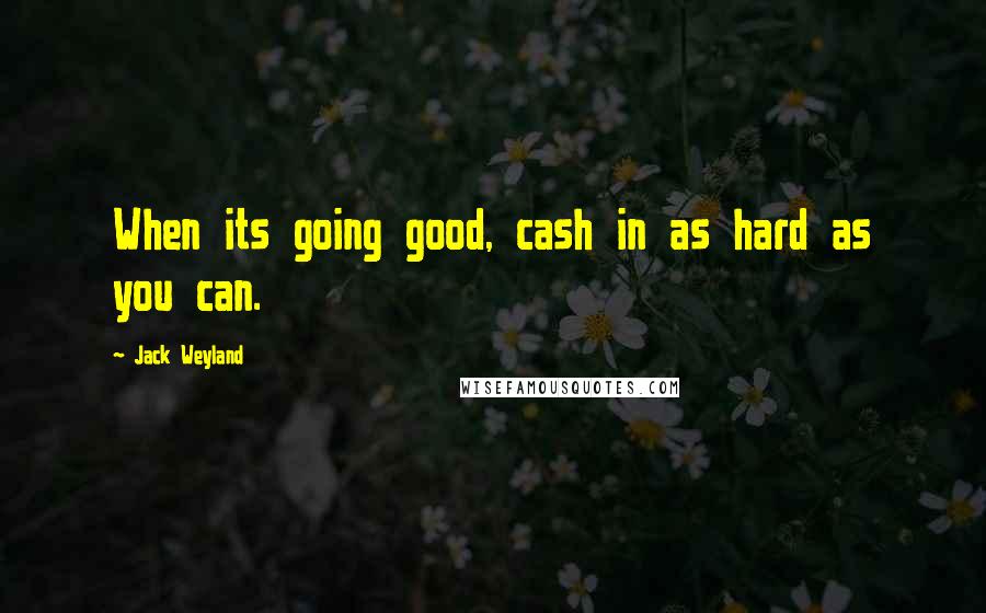 Jack Weyland Quotes: When its going good, cash in as hard as you can.