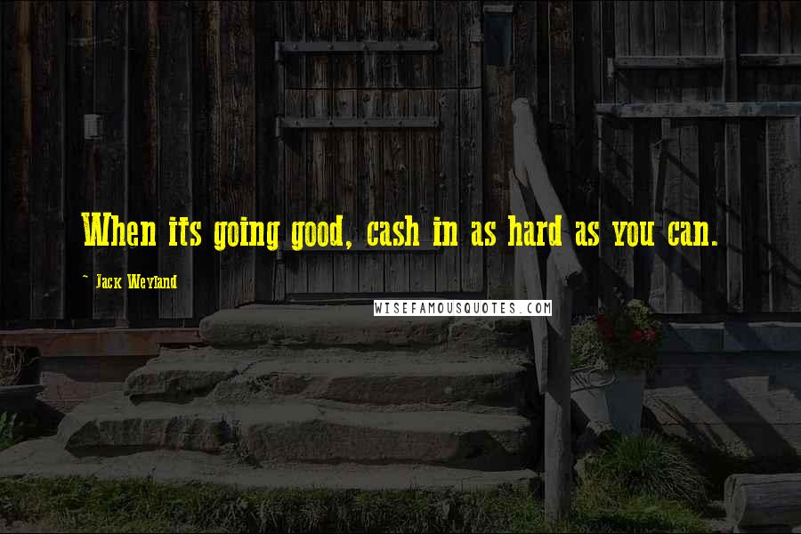 Jack Weyland Quotes: When its going good, cash in as hard as you can.