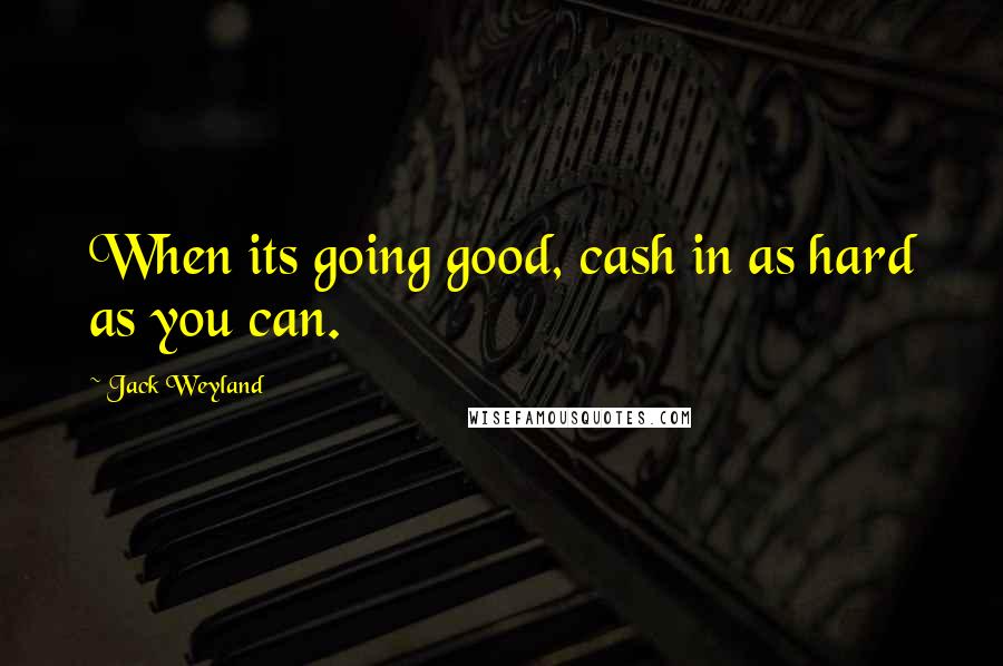 Jack Weyland Quotes: When its going good, cash in as hard as you can.