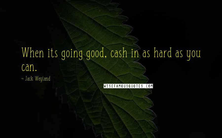 Jack Weyland Quotes: When its going good, cash in as hard as you can.