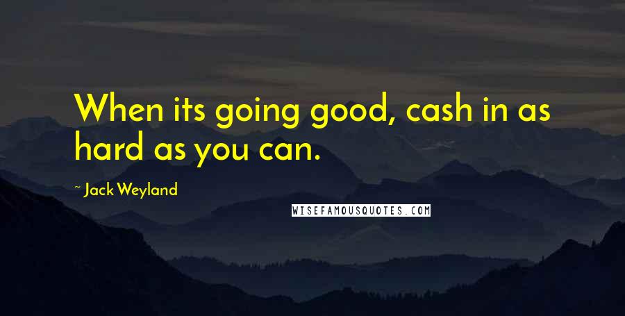 Jack Weyland Quotes: When its going good, cash in as hard as you can.