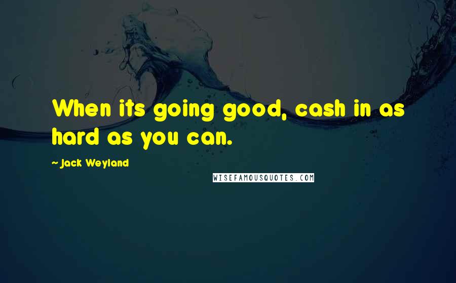 Jack Weyland Quotes: When its going good, cash in as hard as you can.