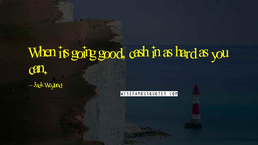 Jack Weyland Quotes: When its going good, cash in as hard as you can.