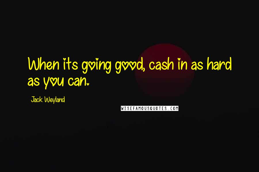 Jack Weyland Quotes: When its going good, cash in as hard as you can.