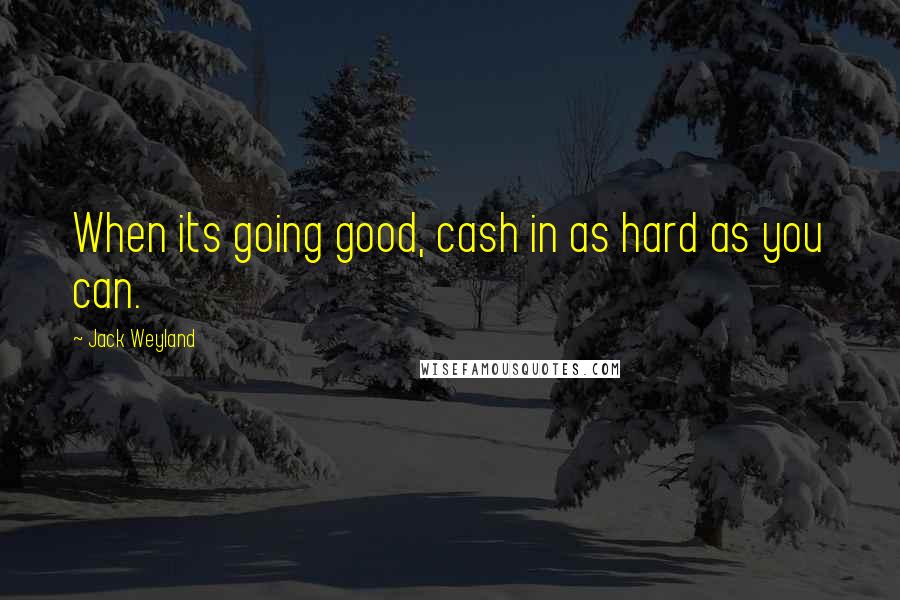 Jack Weyland Quotes: When its going good, cash in as hard as you can.