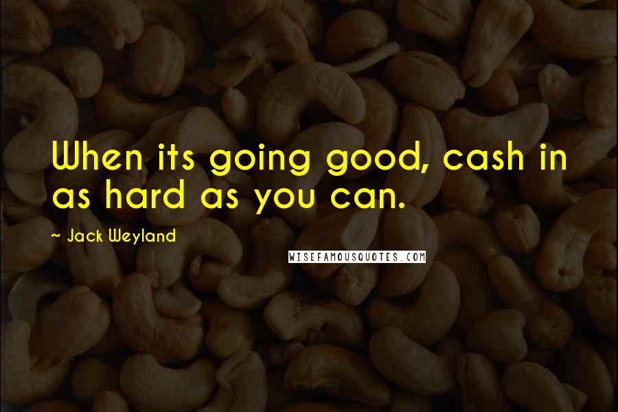 Jack Weyland Quotes: When its going good, cash in as hard as you can.