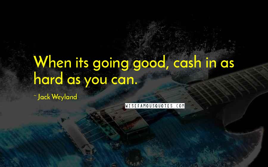 Jack Weyland Quotes: When its going good, cash in as hard as you can.