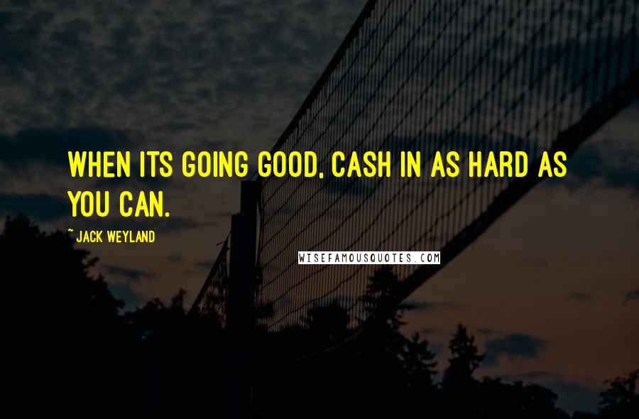 Jack Weyland Quotes: When its going good, cash in as hard as you can.