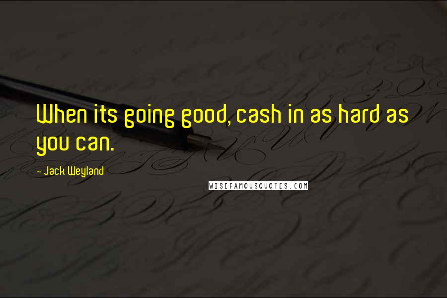 Jack Weyland Quotes: When its going good, cash in as hard as you can.