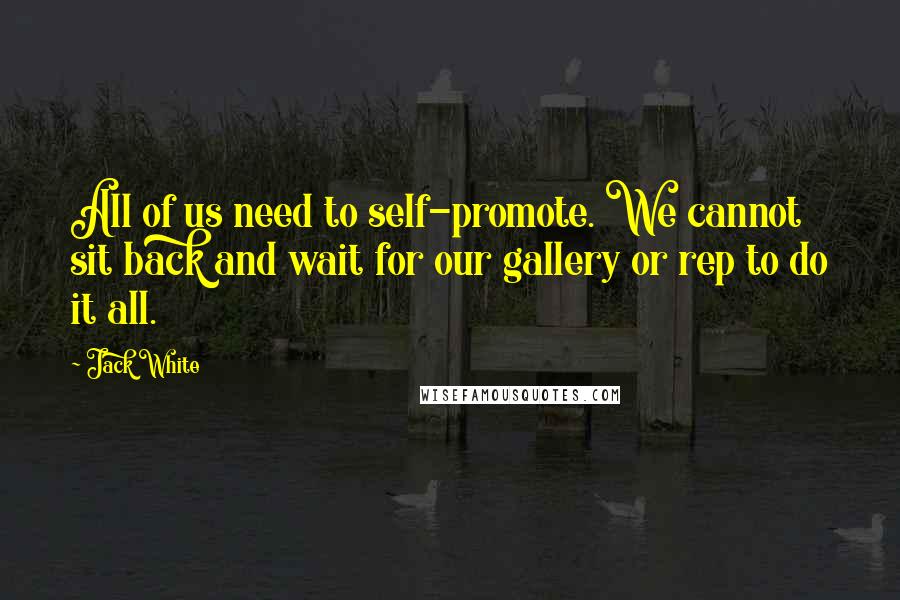 Jack White Quotes: All of us need to self-promote. We cannot sit back and wait for our gallery or rep to do it all.