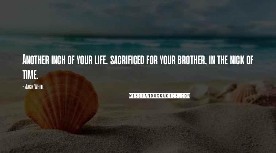 Jack White Quotes: Another inch of your life, sacrificed for your brother, in the nick of time.
