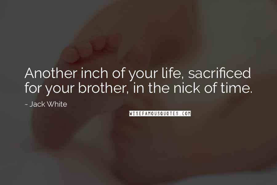 Jack White Quotes: Another inch of your life, sacrificed for your brother, in the nick of time.