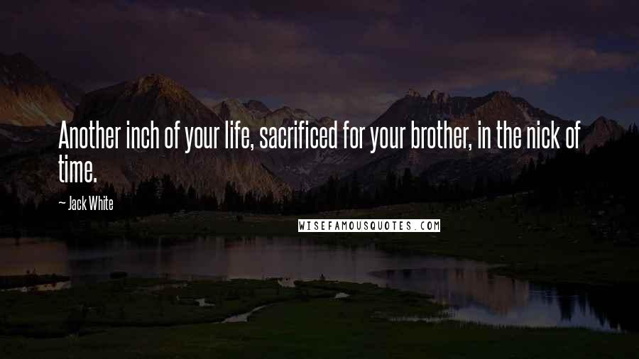 Jack White Quotes: Another inch of your life, sacrificed for your brother, in the nick of time.