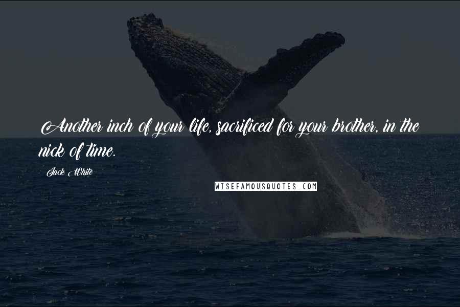 Jack White Quotes: Another inch of your life, sacrificed for your brother, in the nick of time.
