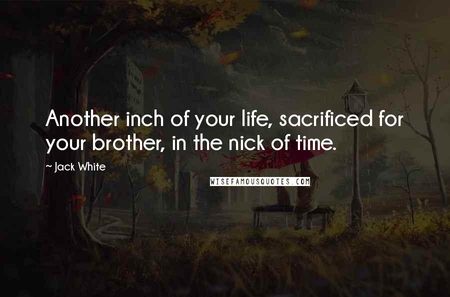 Jack White Quotes: Another inch of your life, sacrificed for your brother, in the nick of time.