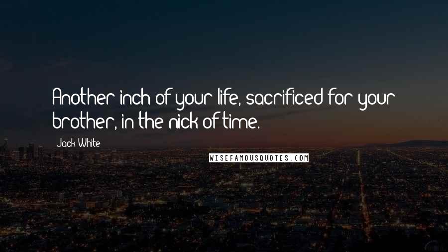 Jack White Quotes: Another inch of your life, sacrificed for your brother, in the nick of time.