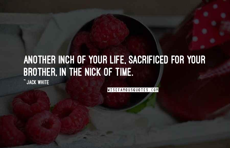 Jack White Quotes: Another inch of your life, sacrificed for your brother, in the nick of time.