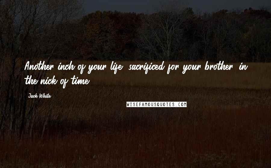 Jack White Quotes: Another inch of your life, sacrificed for your brother, in the nick of time.