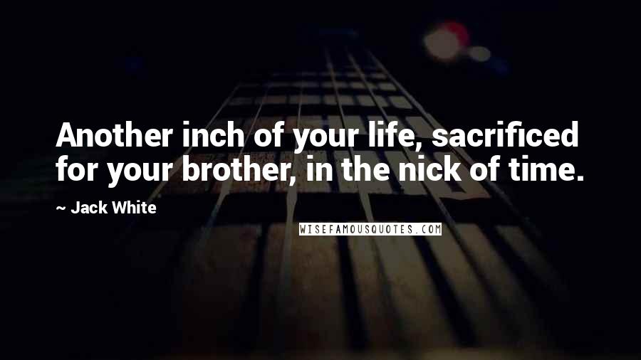 Jack White Quotes: Another inch of your life, sacrificed for your brother, in the nick of time.