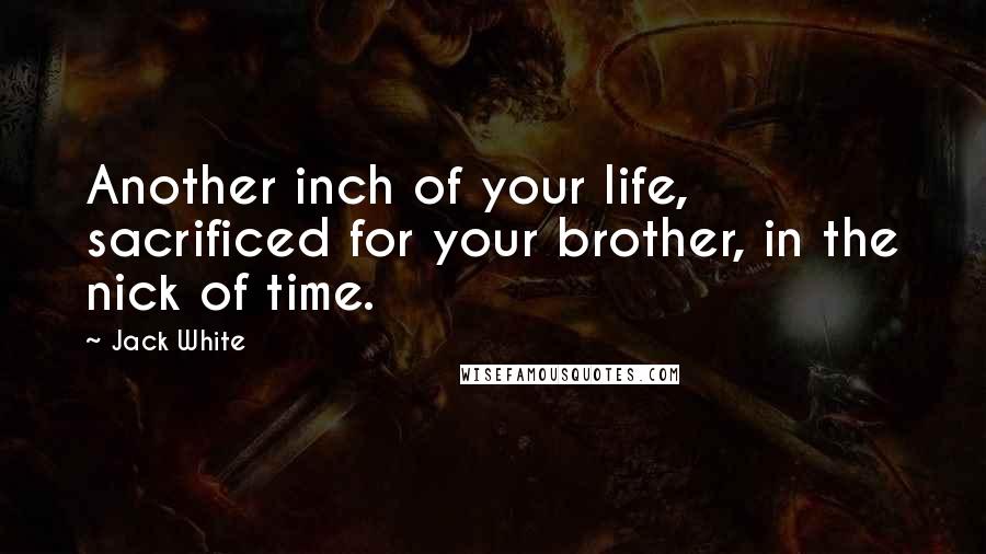 Jack White Quotes: Another inch of your life, sacrificed for your brother, in the nick of time.