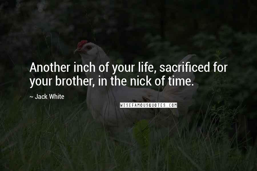 Jack White Quotes: Another inch of your life, sacrificed for your brother, in the nick of time.