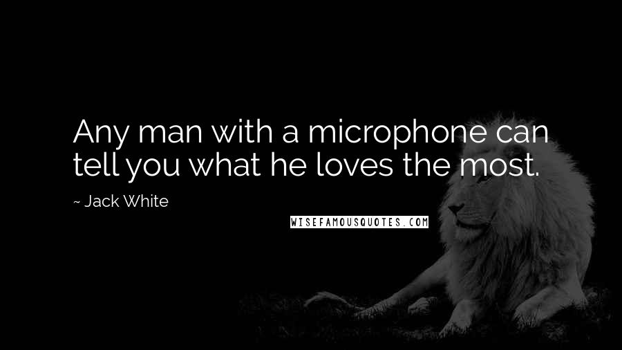 Jack White Quotes: Any man with a microphone can tell you what he loves the most.