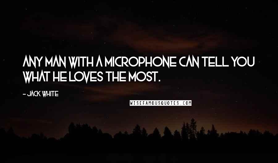 Jack White Quotes: Any man with a microphone can tell you what he loves the most.