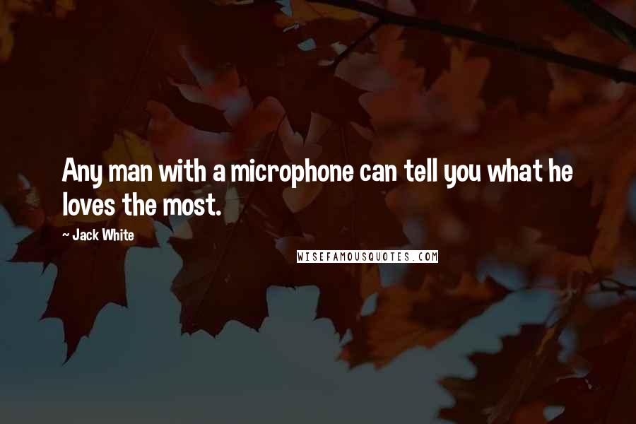 Jack White Quotes: Any man with a microphone can tell you what he loves the most.