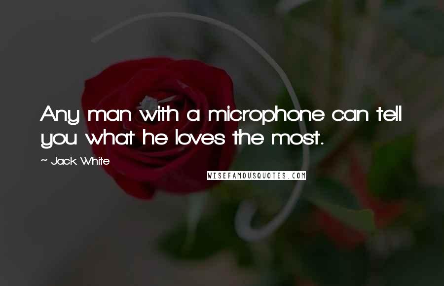 Jack White Quotes: Any man with a microphone can tell you what he loves the most.