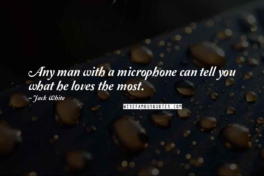 Jack White Quotes: Any man with a microphone can tell you what he loves the most.