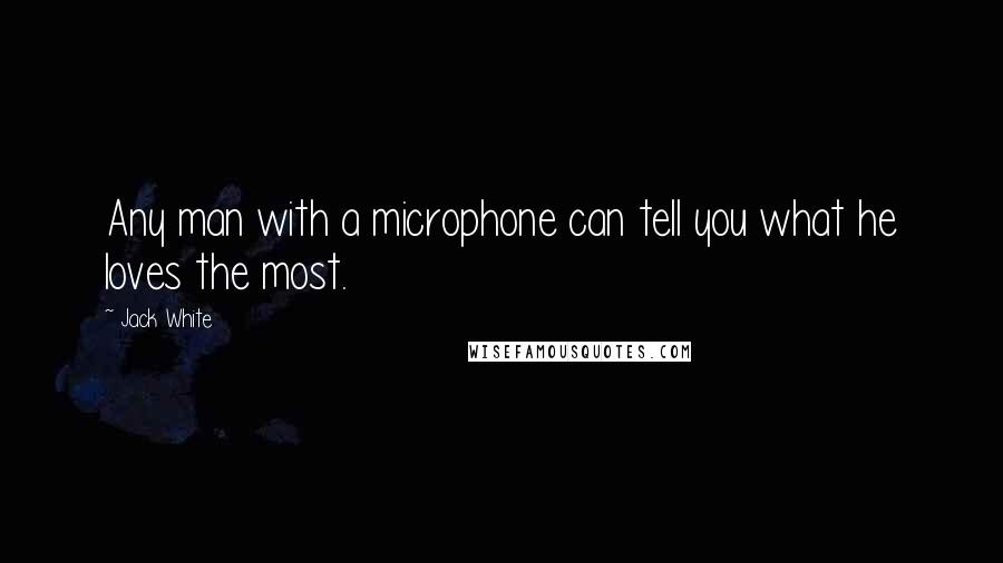 Jack White Quotes: Any man with a microphone can tell you what he loves the most.