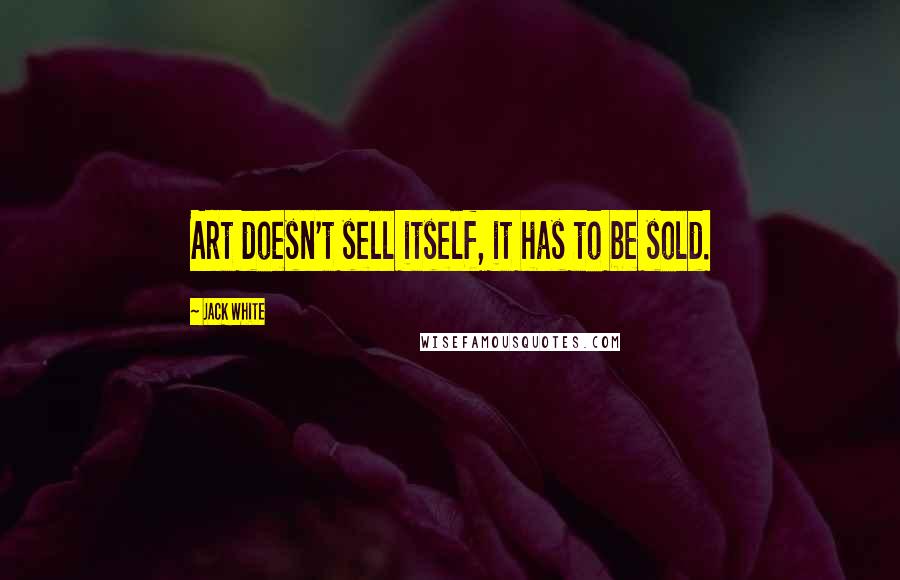 Jack White Quotes: Art doesn't sell itself, it has to be sold.