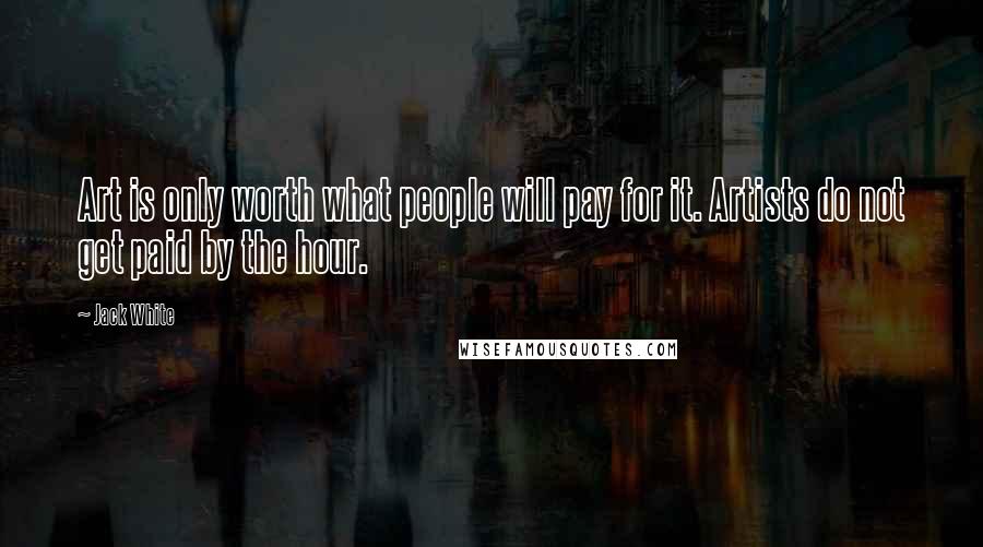Jack White Quotes: Art is only worth what people will pay for it. Artists do not get paid by the hour.
