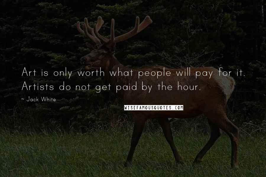 Jack White Quotes: Art is only worth what people will pay for it. Artists do not get paid by the hour.