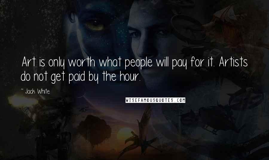 Jack White Quotes: Art is only worth what people will pay for it. Artists do not get paid by the hour.