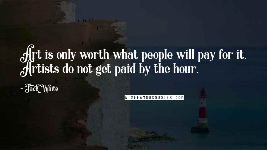 Jack White Quotes: Art is only worth what people will pay for it. Artists do not get paid by the hour.