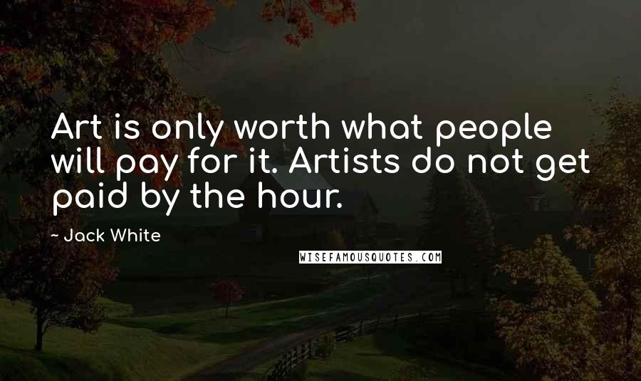 Jack White Quotes: Art is only worth what people will pay for it. Artists do not get paid by the hour.
