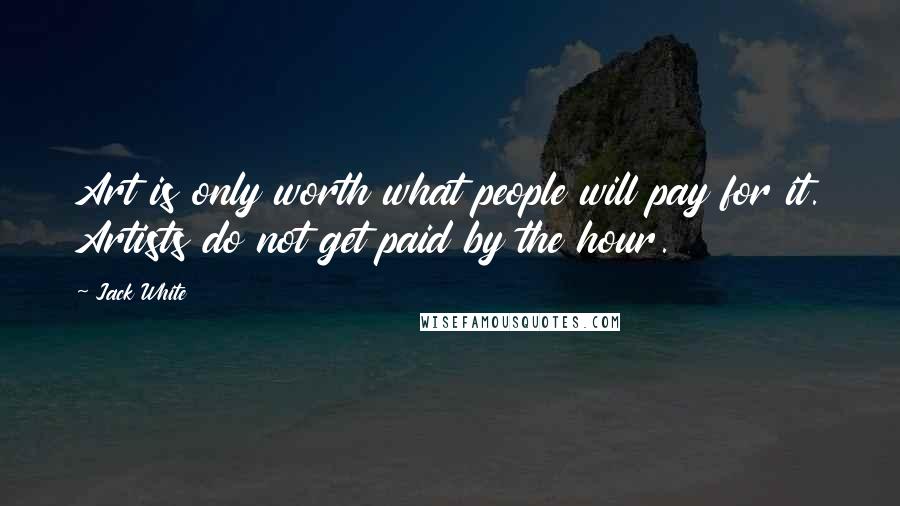 Jack White Quotes: Art is only worth what people will pay for it. Artists do not get paid by the hour.