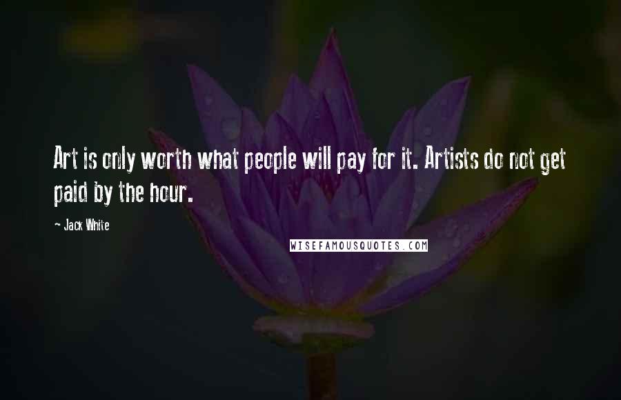 Jack White Quotes: Art is only worth what people will pay for it. Artists do not get paid by the hour.