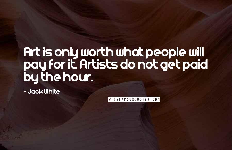 Jack White Quotes: Art is only worth what people will pay for it. Artists do not get paid by the hour.